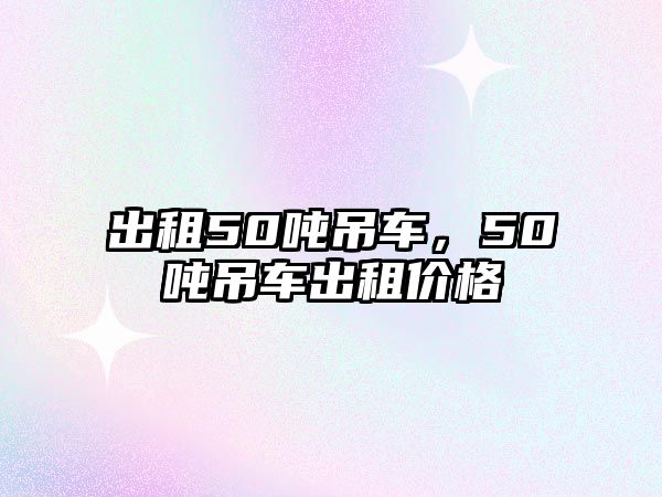 出租50噸吊車，50噸吊車出租價(jià)格