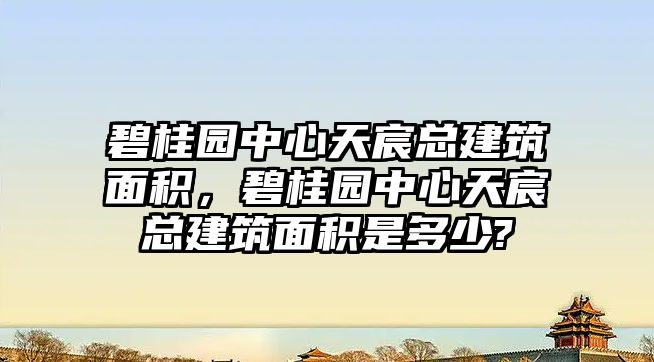 碧桂園中心天宸總建筑面積，碧桂園中心天宸總建筑面積是多少?