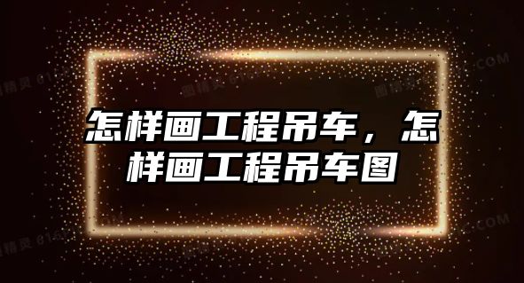 怎樣畫工程吊車，怎樣畫工程吊車圖