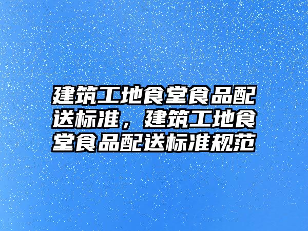 建筑工地食堂食品配送標準，建筑工地食堂食品配送標準規(guī)范