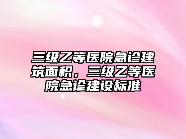 三級(jí)乙等醫(yī)院急診建筑面積，三級(jí)乙等醫(yī)院急診建設(shè)標(biāo)準(zhǔn)