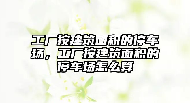 工廠按建筑面積的停車場，工廠按建筑面積的停車場怎么算