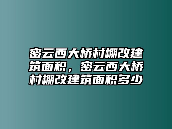 密云西大橋村棚改建筑面積，密云西大橋村棚改建筑面積多少