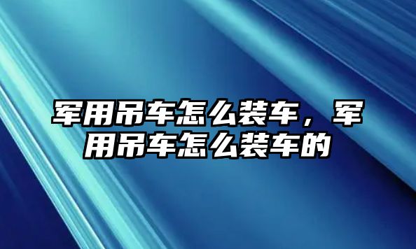 軍用吊車怎么裝車，軍用吊車怎么裝車的