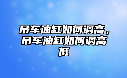 吊車油缸如何調(diào)高，吊車油缸如何調(diào)高低