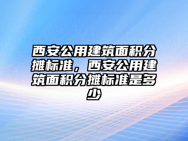 西安公用建筑面積分攤標準，西安公用建筑面積分攤標準是多少