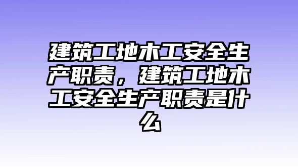 建筑工地木工安全生產職責，建筑工地木工安全生產職責是什么