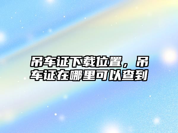 吊車證下載位置，吊車證在哪里可以查到