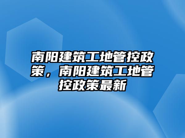 南陽建筑工地管控政策，南陽建筑工地管控政策最新