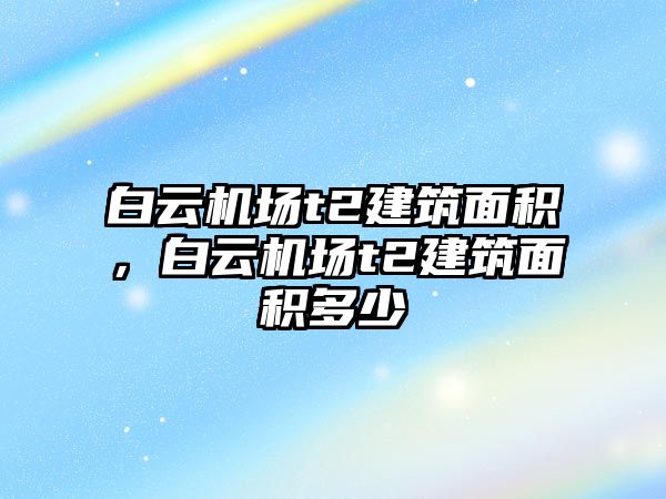 白云機(jī)場t2建筑面積，白云機(jī)場t2建筑面積多少