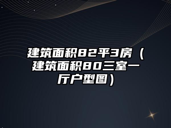 建筑面積82平3房（建筑面積80三室一廳戶型圖）