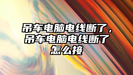 吊車電腦電線斷了，吊車電腦電線斷了怎么接