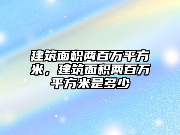 建筑面積兩百萬平方米，建筑面積兩百萬平方米是多少