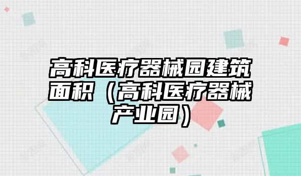 高科醫(yī)療器械園建筑面積（高科醫(yī)療器械產業(yè)園）