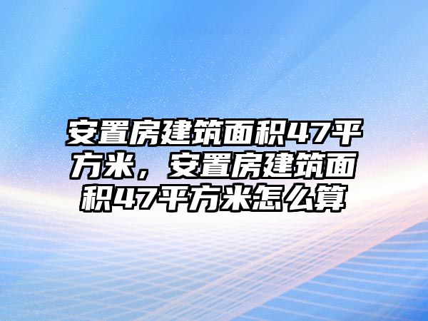 安置房建筑面積47平方米，安置房建筑面積47平方米怎么算