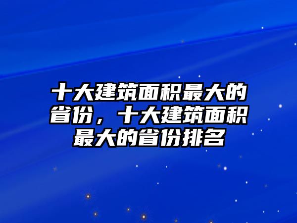 十大建筑面積最大的省份，十大建筑面積最大的省份排名