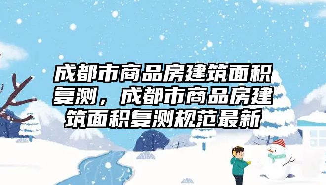 成都市商品房建筑面積復(fù)測(cè)，成都市商品房建筑面積復(fù)測(cè)規(guī)范最新