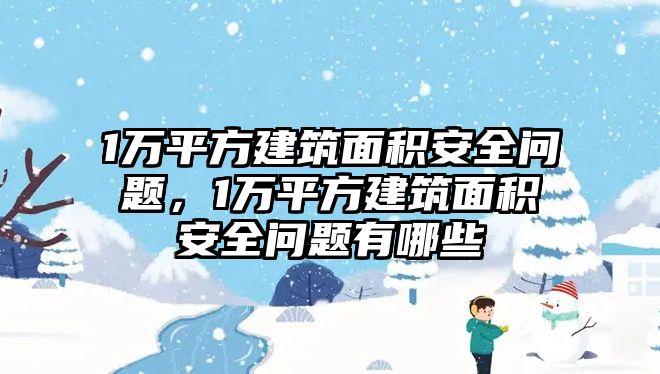 1萬(wàn)平方建筑面積安全問(wèn)題，1萬(wàn)平方建筑面積安全問(wèn)題有哪些