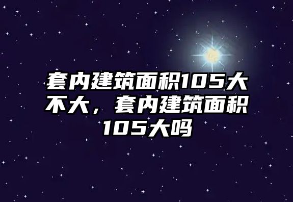 套內(nèi)建筑面積105大不大，套內(nèi)建筑面積105大嗎