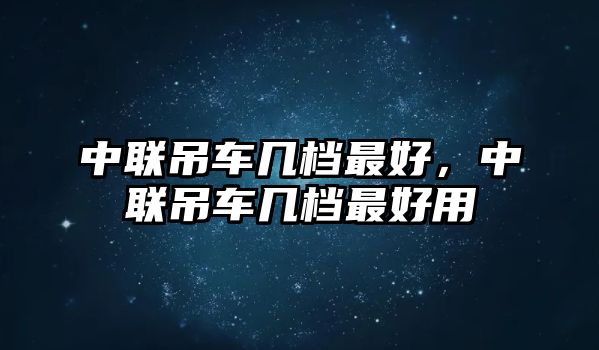 中聯(lián)吊車幾檔最好，中聯(lián)吊車幾檔最好用