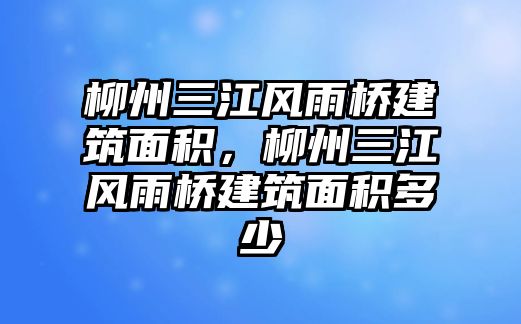 柳州三江風(fēng)雨橋建筑面積，柳州三江風(fēng)雨橋建筑面積多少