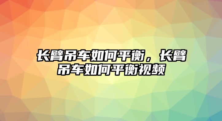 長臂吊車如何平衡，長臂吊車如何平衡視頻