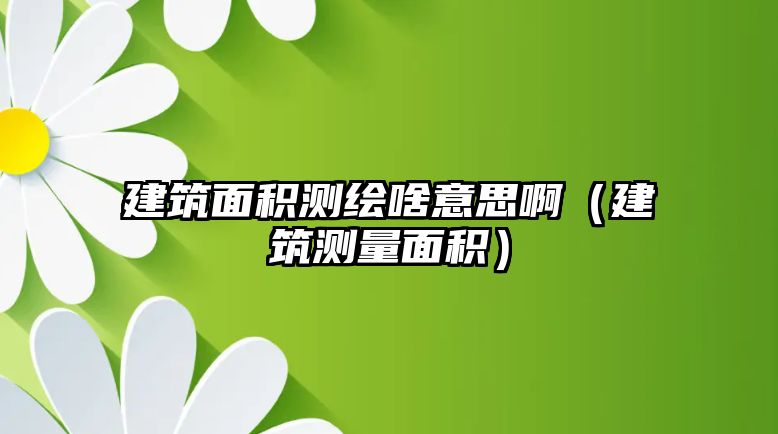 建筑面積測繪啥意思?。ńㄖy量面積）