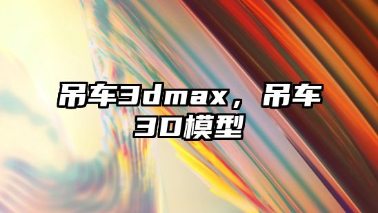 吊車3dmax，吊車3D模型