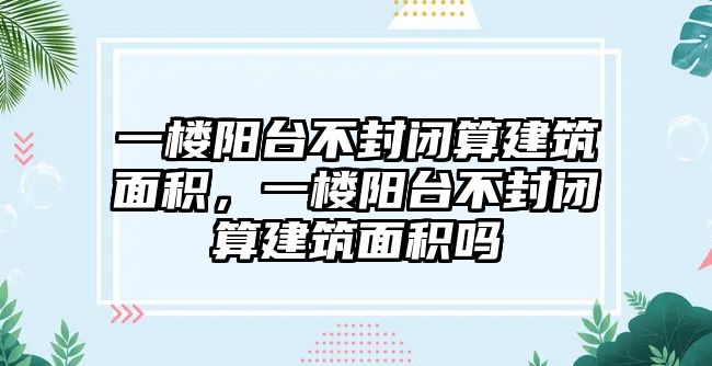 一樓陽(yáng)臺(tái)不封閉算建筑面積，一樓陽(yáng)臺(tái)不封閉算建筑面積嗎