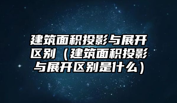 建筑面積投影與展開區(qū)別（建筑面積投影與展開區(qū)別是什么）