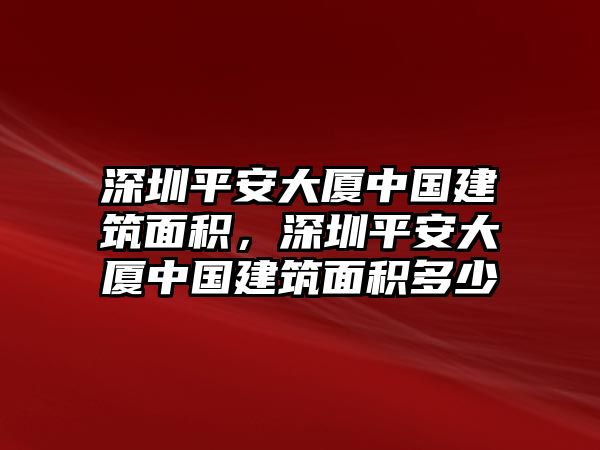 深圳平安大廈中國(guó)建筑面積，深圳平安大廈中國(guó)建筑面積多少