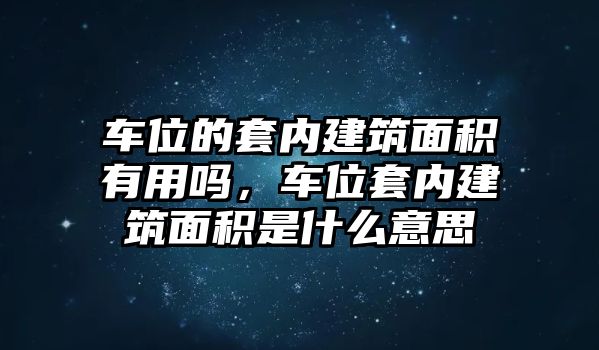 車位的套內(nèi)建筑面積有用嗎，車位套內(nèi)建筑面積是什么意思