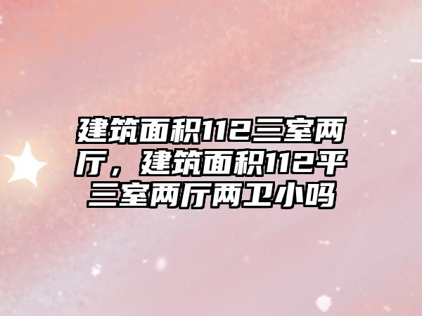 建筑面積112三室兩廳，建筑面積112平三室兩廳兩衛(wèi)小嗎