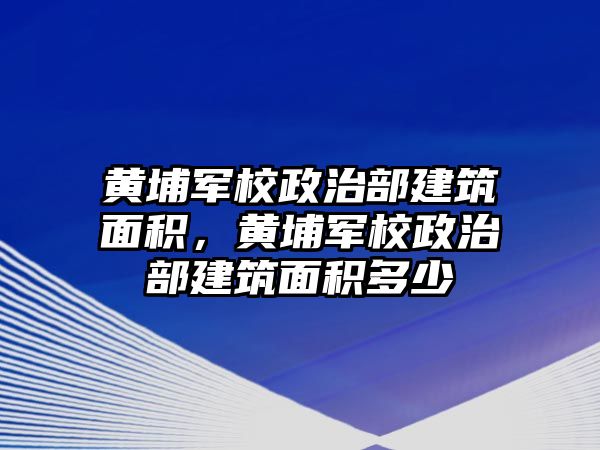 黃埔軍校政治部建筑面積，黃埔軍校政治部建筑面積多少