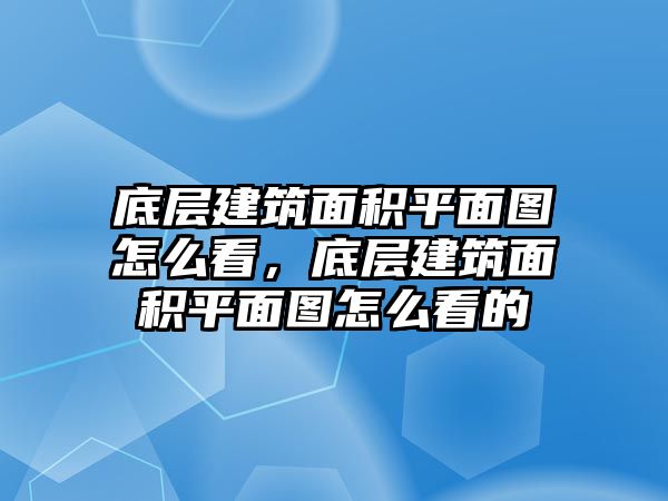 底層建筑面積平面圖怎么看，底層建筑面積平面圖怎么看的