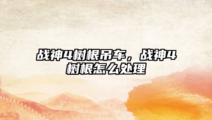 戰(zhàn)神4樹根吊車，戰(zhàn)神4樹根怎么處理