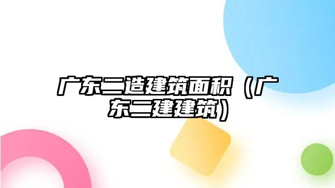 廣東二造建筑面積（廣東二建建筑）