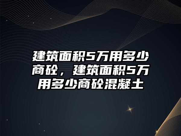 建筑面積5萬用多少商砼，建筑面積5萬用多少商砼混凝土