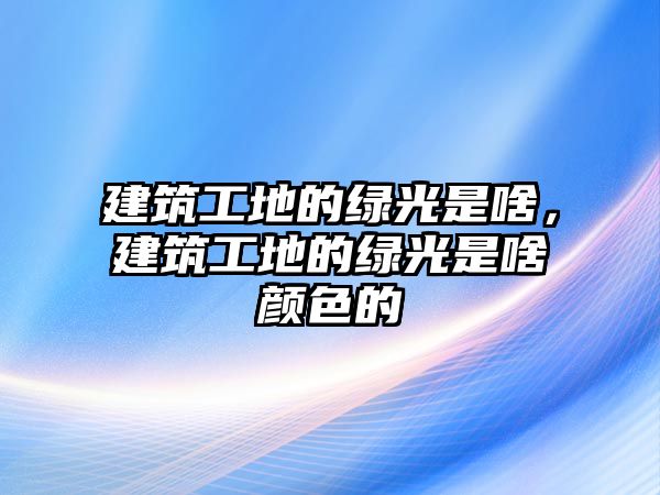 建筑工地的綠光是啥，建筑工地的綠光是啥顏色的