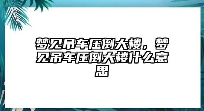 夢見吊車壓倒大樓，夢見吊車壓倒大樓什么意思