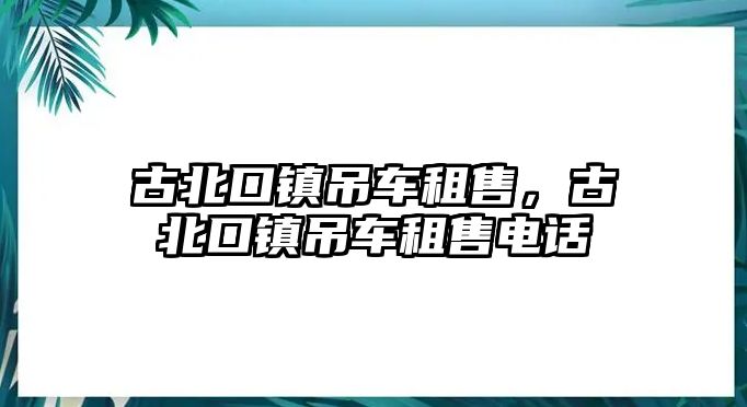 古北口鎮(zhèn)吊車租售，古北口鎮(zhèn)吊車租售電話