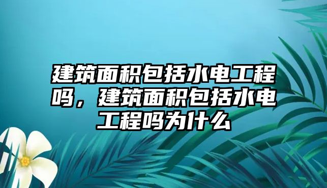 建筑面積包括水電工程嗎，建筑面積包括水電工程嗎為什么