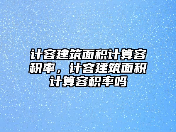 計容建筑面積計算容積率，計容建筑面積計算容積率嗎