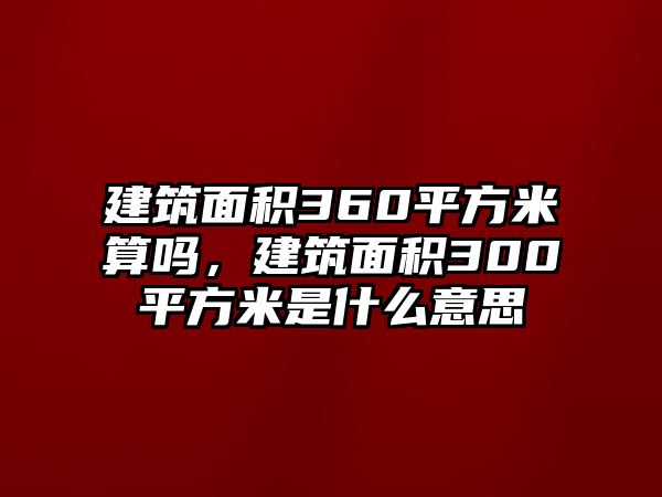 建筑面積360平方米算嗎，建筑面積300平方米是什么意思