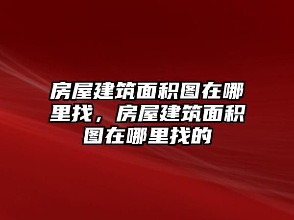 房屋建筑面積圖在哪里找，房屋建筑面積圖在哪里找的