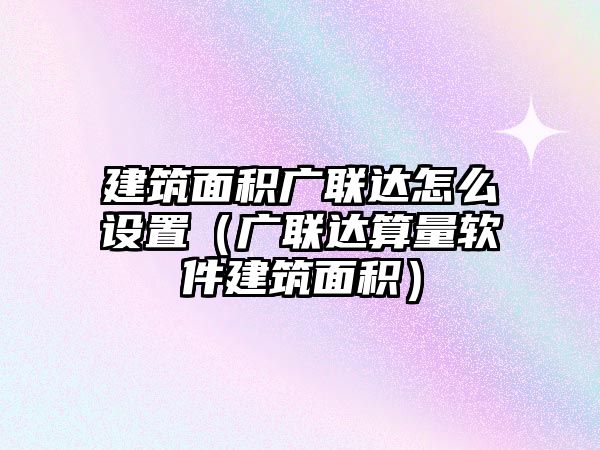 建筑面積廣聯(lián)達(dá)怎么設(shè)置（廣聯(lián)達(dá)算量軟件建筑面積）