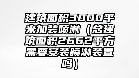 建筑面積3000平米加裝噴淋（總建筑面積2662平方需要安裝噴淋裝置嗎）