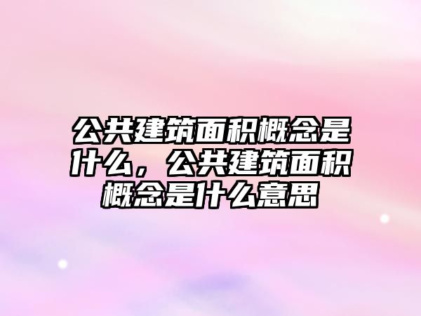 公共建筑面積概念是什么，公共建筑面積概念是什么意思