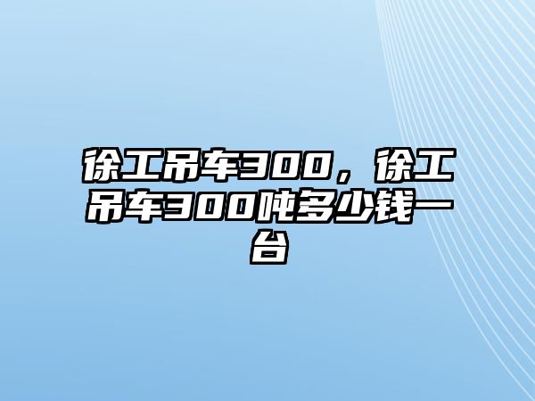 徐工吊車300，徐工吊車300噸多少錢一臺