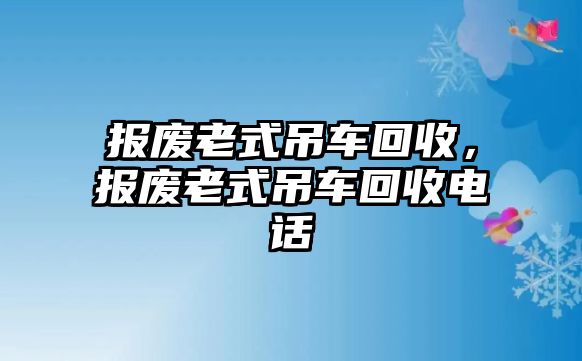 報廢老式吊車回收，報廢老式吊車回收電話